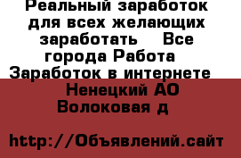 Реальный заработок для всех желающих заработать. - Все города Работа » Заработок в интернете   . Ненецкий АО,Волоковая д.